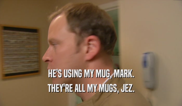 HE'S USING MY MUG, MARK. THEY'RE ALL MY MUGS, JEZ. 
