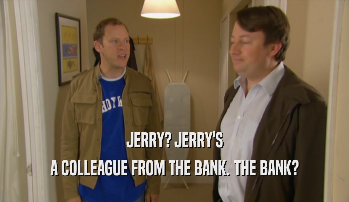 JERRY? JERRY'S A COLLEAGUE FROM THE BANK. THE BANK? 