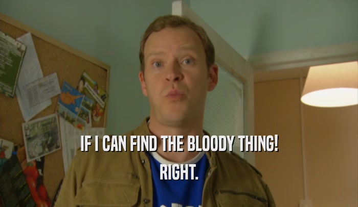 IF I CAN FIND THE BLOODY THING! RIGHT. 