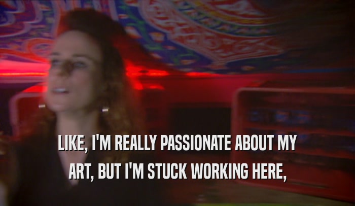 LIKE, I'M REALLY PASSIONATE ABOUT MY ART, BUT I'M STUCK WORKING HERE, 