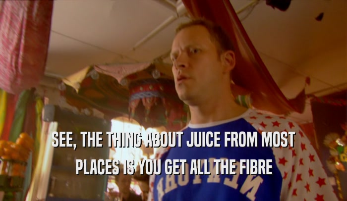 SEE, THE THING ABOUT JUICE FROM MOST PLACES IS YOU GET ALL THE FIBRE 