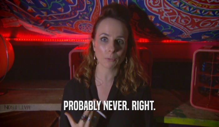 PROBABLY NEVER. RIGHT.  