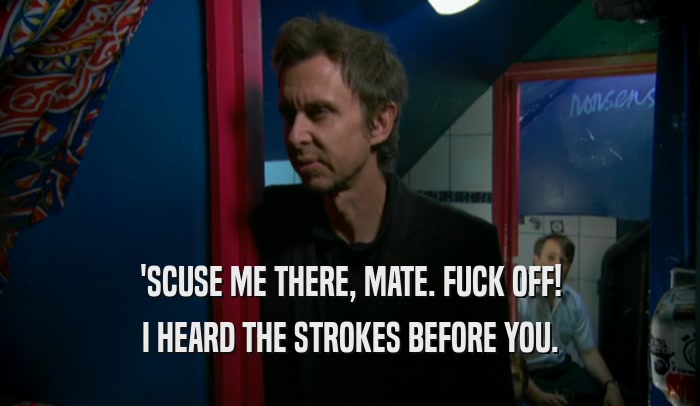 'SCUSE ME THERE, MATE. FUCK OFF! I HEARD THE STROKES BEFORE YOU. 