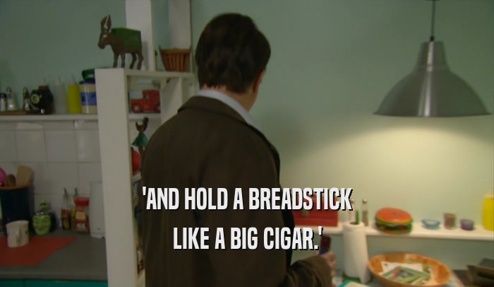 'AND HOLD A BREADSTICK LIKE A BIG CIGAR.' 