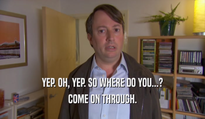 YEP. OH, YEP. SO WHERE DO YOU...? COME ON THROUGH. 