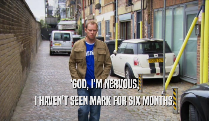 'GOD, I'M NERVOUS, I HAVEN'T SEEN MARK FOR SIX MONTHS. 