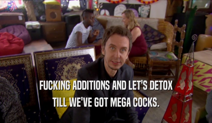 FUCKING ADDITIONS AND LET'S DETOX TILL WE'VE GOT MEGA COCKS. 