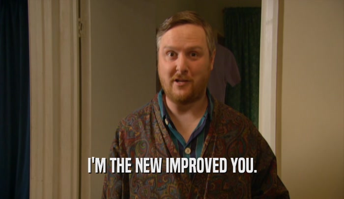 I'M THE NEW IMPROVED YOU.  
