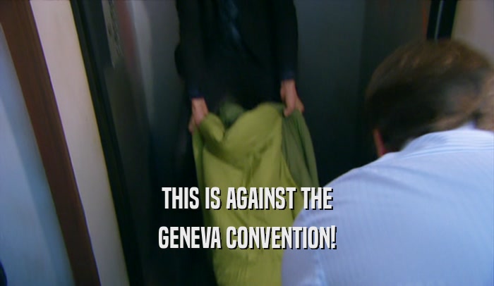 THIS IS AGAINST THE
 GENEVA CONVENTION!
 