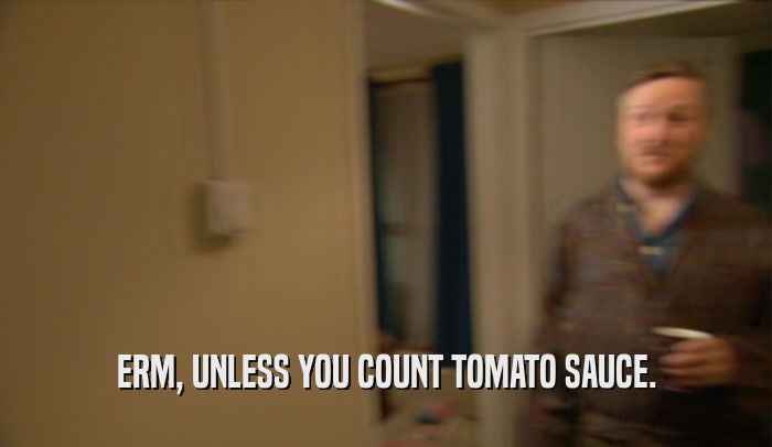 ERM, UNLESS YOU COUNT TOMATO SAUCE.  