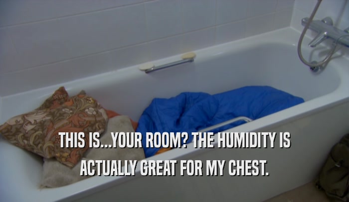THIS IS...YOUR ROOM? THE HUMIDITY IS ACTUALLY GREAT FOR MY CHEST. 