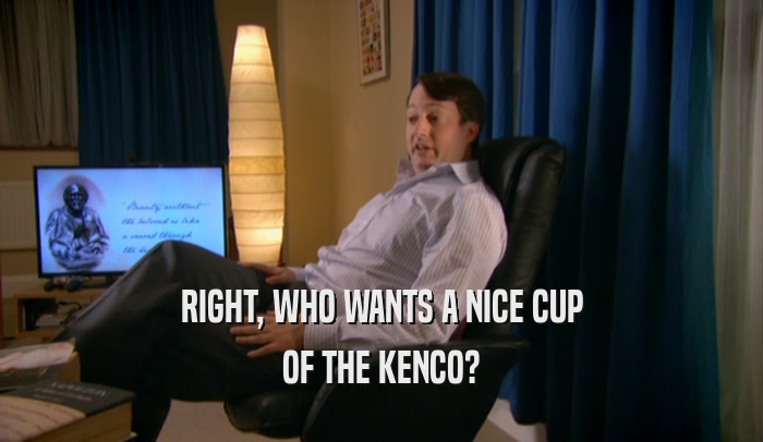 RIGHT, WHO WANTS A NICE CUP
 OF THE KENCO?
 