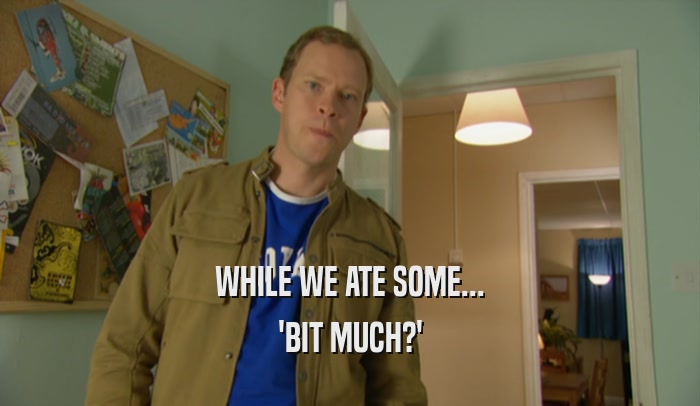 WHILE WE ATE SOME... 'BIT MUCH?' 