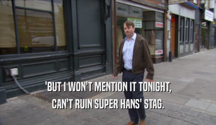 'BUT I WON'T MENTION IT TONIGHT, CAN'T RUIN SUPER HANS' STAG. 