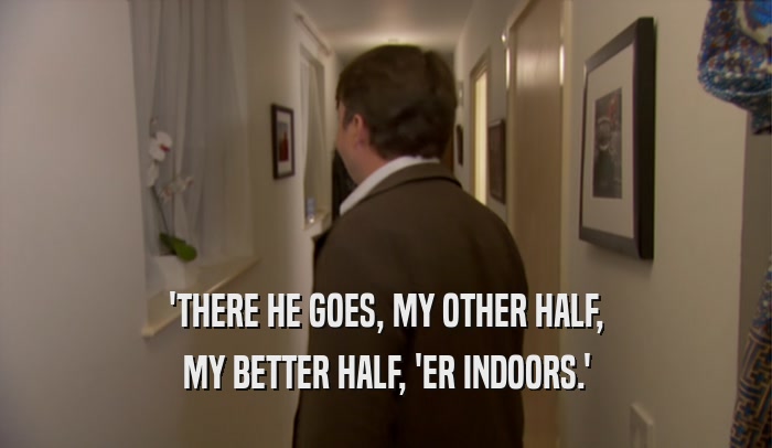 'THERE HE GOES, MY OTHER HALF, MY BETTER HALF, 'ER INDOORS.' 
