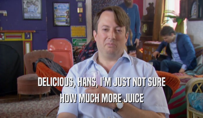 DELICIOUS, HANS, I'M JUST NOT SURE HOW MUCH MORE JUICE 
