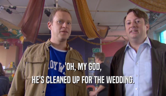 'OH, MY GOD, HE'S CLEANED UP FOR THE WEDDING. 