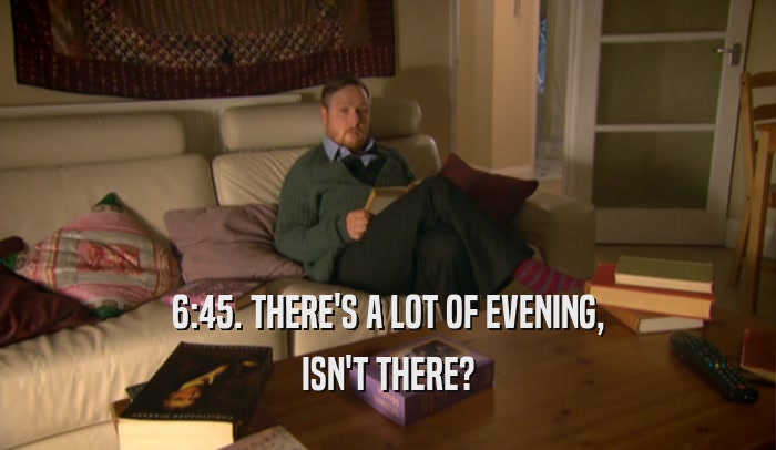 6:45. THERE'S A LOT OF EVENING,
 ISN'T THERE?
 