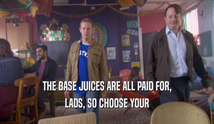 THE BASE JUICES ARE ALL PAID FOR, LADS, SO CHOOSE YOUR 