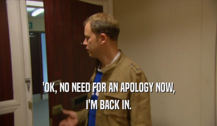 'OK, NO NEED FOR AN APOLOGY NOW, I'M BACK IN. 