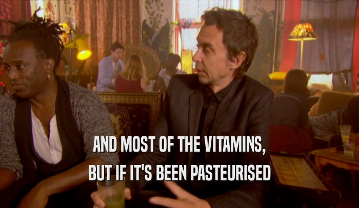 AND MOST OF THE VITAMINS, BUT IF IT'S BEEN PASTEURISED 