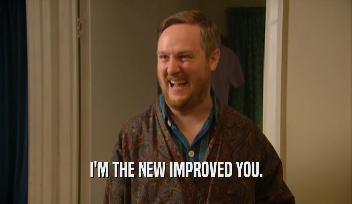 I'M THE NEW IMPROVED YOU.  