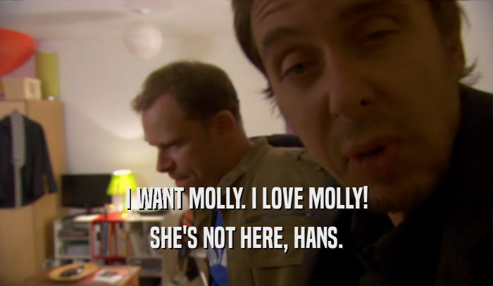 I WANT MOLLY. I LOVE MOLLY! SHE'S NOT HERE, HANS. 