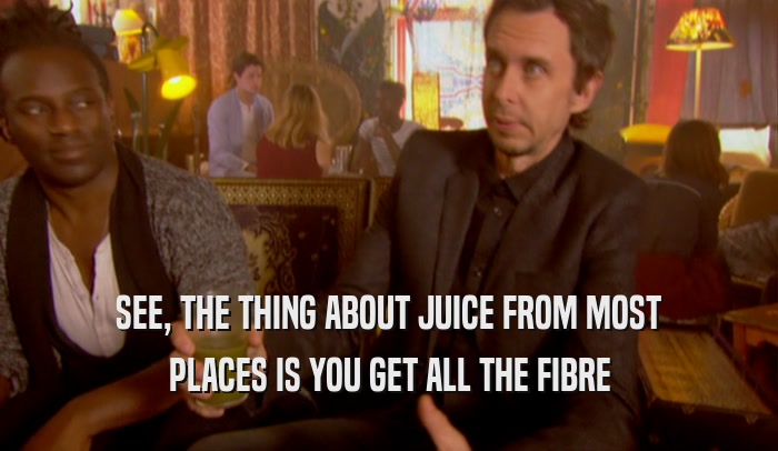 SEE, THE THING ABOUT JUICE FROM MOST PLACES IS YOU GET ALL THE FIBRE 