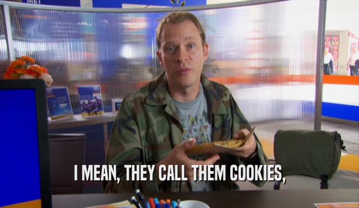 I MEAN, THEY CALL THEM COOKIES,  