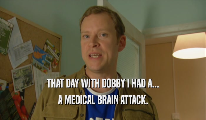 THAT DAY WITH DOBBY I HAD A... A MEDICAL BRAIN ATTACK. 