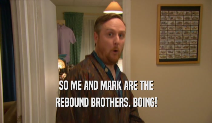 SO ME AND MARK ARE THE REBOUND BROTHERS. BOING! 