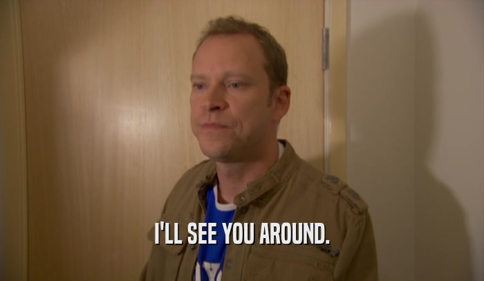 I'LL SEE YOU AROUND.  