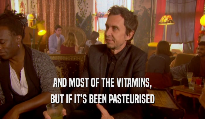 AND MOST OF THE VITAMINS, BUT IF IT'S BEEN PASTEURISED 