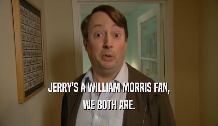 JERRY'S A WILLIAM MORRIS FAN, WE BOTH ARE. 