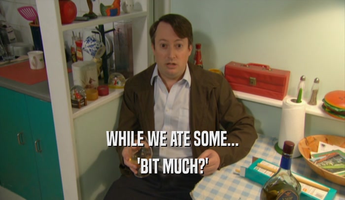 WHILE WE ATE SOME... 'BIT MUCH?' 
