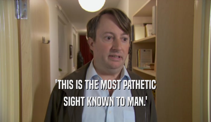'THIS IS THE MOST PATHETIC SIGHT KNOWN TO MAN.' 