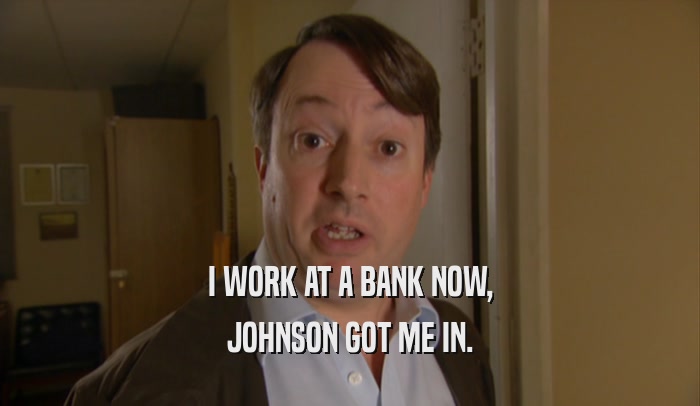 I WORK AT A BANK NOW, JOHNSON GOT ME IN. 