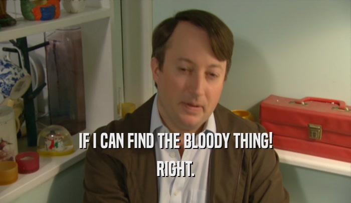 IF I CAN FIND THE BLOODY THING! RIGHT. 