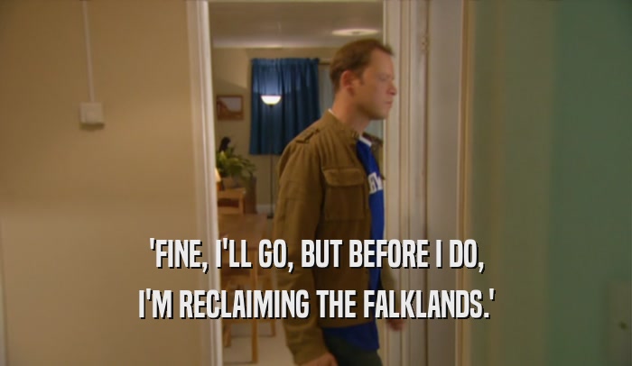'FINE, I'LL GO, BUT BEFORE I DO, I'M RECLAIMING THE FALKLANDS.' 