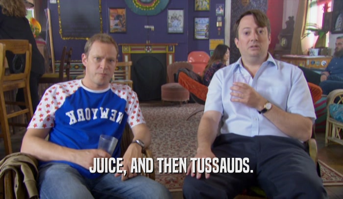 JUICE, AND THEN TUSSAUDS.  