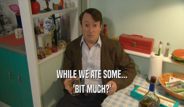 WHILE WE ATE SOME... 'BIT MUCH?' 