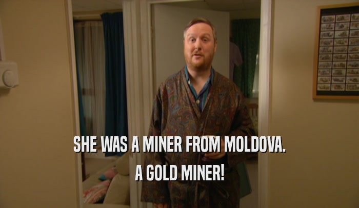 SHE WAS A MINER FROM MOLDOVA. A GOLD MINER! 