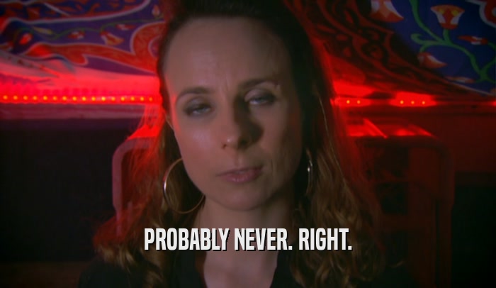 PROBABLY NEVER. RIGHT.  