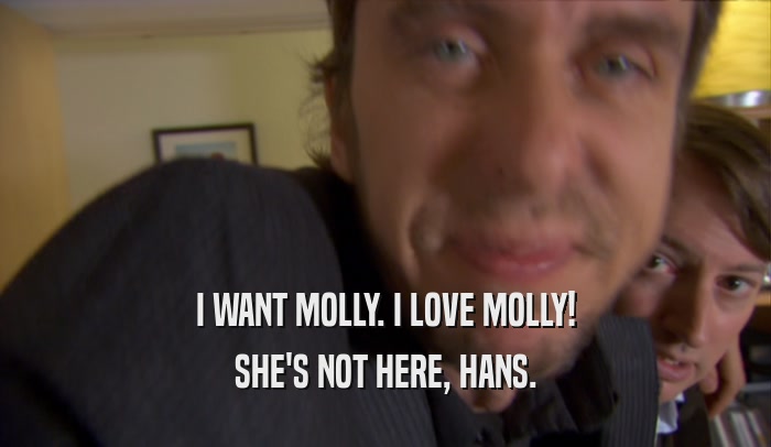 I WANT MOLLY. I LOVE MOLLY! SHE'S NOT HERE, HANS. 