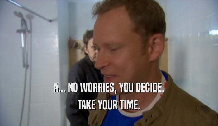 A... NO WORRIES, YOU DECIDE. TAKE YOUR TIME. 