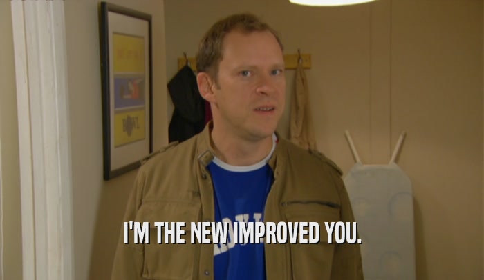 I'M THE NEW IMPROVED YOU.  