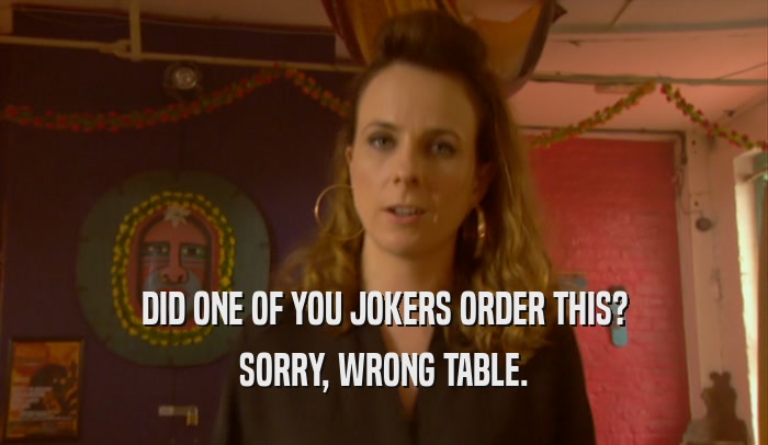 DID ONE OF YOU JOKERS ORDER THIS? SORRY, WRONG TABLE. 