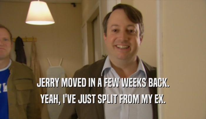 JERRY MOVED IN A FEW WEEKS BACK. YEAH, I'VE JUST SPLIT FROM MY EX. 