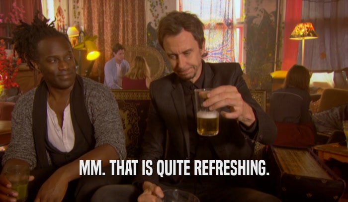 MM. THAT IS QUITE REFRESHING.  