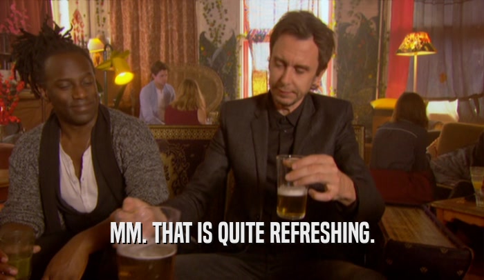 MM. THAT IS QUITE REFRESHING.  